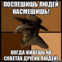 поспешишь людей насмешишь! когда живёшь,на советах других людей!