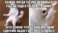 - сынок, когда ты уже женишься? тебе 44 года и ты девственник. - зато я знаю, что в слове могущий ударение падает на слог с буквой у!