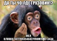 да ты чо, где грузовик!? ok.r u/video/1477789354642?fromtime=3434