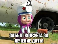 ей! забыл конфета за лечение дать!