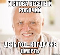 и снова веселый робочий день,год...когда уже смерть