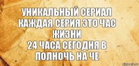 Уникальный сериал каждая серия это час жизни
24 часа сегодня в полночь на Че