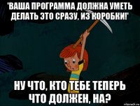 'ваша программа должна уметь делать это сразу, из коробки!' ну что, кто тебе теперь что должен, на?