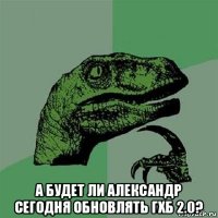  а будет ли александр сегодня обновлять гхб 2.0?