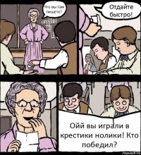 Что вы там пишете? Отдайте быстро! Ойй вы играли в крестики нолики! Кто победил?