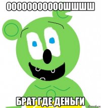 ооооооооооошшшш брат где деньги