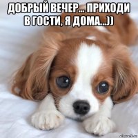 добрый вечер... приходи в гости, я дома...)) 