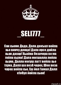 _SELI777_ Сан хьоме Дада, Дала декъал войла хьо винчу денца! Дала ирсе дойла хьан дахар! Хьайна безачера во ма гойла хьуна! Дала могшалла лойла хьуна, Далла могуш латт войла хьо тхуна, Далл ша везА чарех, Шен веза чарех войла хьо, Еш йол 1амал Далл к1обул йойла хьан!