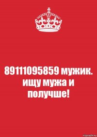 89111095859 мужик. ищу мужа и получше!