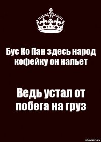 Бус Ко Пан здесь народ кофейку он нальет Ведь устал от побега на груз