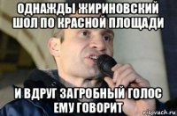 однажды жириновский шол по красной площади и вдруг загробный голос ему говорит