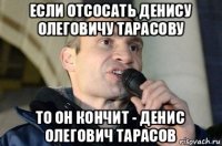 если отсосать денису олеговичу тарасову то он кончит - денис олегович тарасов