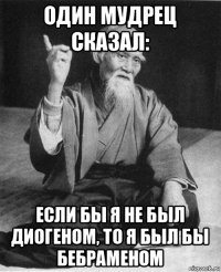 один мудрец сказал: если бы я не был диогеном, то я был бы бебраменом