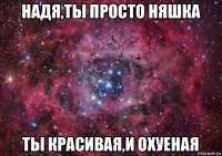 надя,ты просто няшка ты красивая,и охуеная