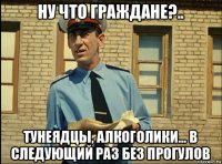 ну что граждане?.. тунеядцы, алкоголики... в следующий раз без прогулов