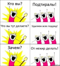 Кто вы? Подтиралы! Что вы тут делаете? Удаляем всех подряд! Зачем? От нехир делать!