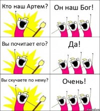 Кто наш Артем? Он наш Бог! Вы почитает его? Да! Вы скучаете по нему? Очень!