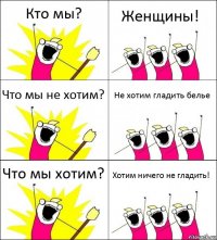 Кто мы? Женщины! Что мы не хотим? Не хотим гладить белье Что мы хотим? Хотим ничего не гладить!