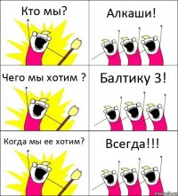 Кто мы? Алкаши! Чего мы хотим ? Балтику 3! Когда мы ее хотим? Всегда!!!