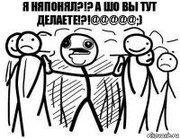 Я няпонял?!? А шо вы тут делаете!?!@@@@@;)