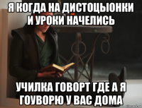 я когда на дистоцыонки и уроки начелись училка говорт где а я гоуворю у вас дома