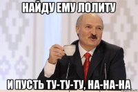 найду ему лолиту и пусть ту-ту-ту, на-на-на