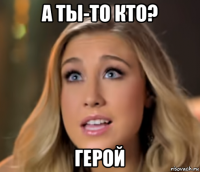 а ты-то кто? герой