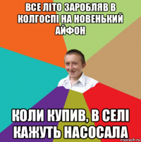 все літо заробляв в колгоспі на новенький айфон коли купив, в селі кажуть насосала