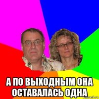  а по выходным она оставалась одна