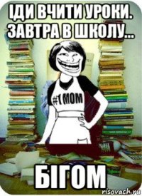 іди вчити уроки. завтра в школу... бігом