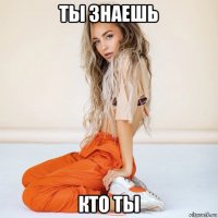 ты знаешь кто ты