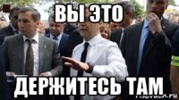 вы это держитесь там