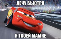 лечу быстро к твоей мамке