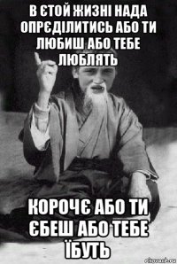 в єтой жизні нада опрєділитись або ти любиш або тебе люблять корочє або ти єбеш або тебе їбуть