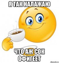 я так налажаю что аж сок офигеет