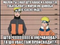 малой ты знал што какаси 6 хокаге,а тоби обявит 4 мировую шиноби ага:)саске уйдет што?ееееееееее 4-ую?какова? та шо увас там происходит?