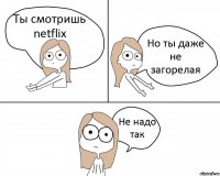 Ты смотришь netflix Но ты даже не загорелая Не надо так