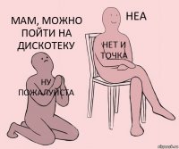 ну пожалуйста нет и точка мам, можно пойти на дискотеку