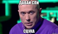 давай спи сцука