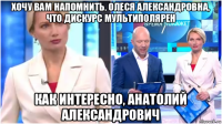 хочу вам напомнить, олеся александровна, что дискурс мультиполярен как интересно, анатолий александрович