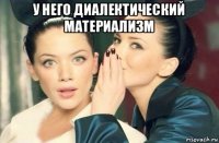 у него диалектический материализм 