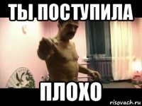 ты поступила плохо