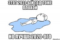 этот 2021-ый год тоже плохой но лучше 2020-ого