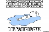 я завидую свои одноклассникам с обидой, что они умнее меня, что они приспособлены ко взрослой жизни и не боятся всего