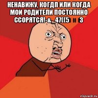 ненавижу, когдп или когда мои родители постоянно ссорятся!-&_47((5₽₽3 