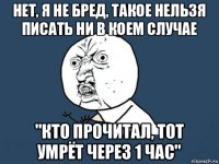 нет, я не бред, такое нельзя писать ни в коем случае "кто прочитал, тот умрёт через 1 час"