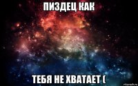 пиздец как тебя не хватает (