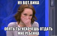 ну вот вика опять ты нехочешь отдать мне ребёнка