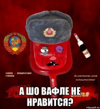  а шо вафле не нравится?