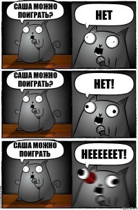 Саша можно поиграть? Нет Саша можно поиграть? Нет! Саша можно поиграть НЕЕЕЕЕЕТ!